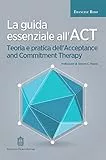 La guida essenziale all'ACT. Teoria e pratica dell'Acceptance and Commitment Therapy