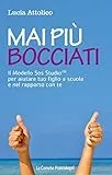 Mai più bocciati. Il modello Sos StudioTM per aiutare tuo figlio a scuola e nel rapporto con te