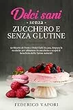 Dolci sani senza zucchero e senza glutine: 50 Ricette di Torte e Dolci fatti in casa. Impara le tecniche per abbattere lo zucchero e scopri il beneficio delle Farine Naturali