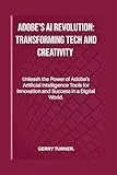 ADOBE'S AI REVOLUTION: TRANSFORMING TECH AND CREATIVITY: Unleash the Power of Adobe's Artificial Intelligence Tools for Innovation and Success in a Digital World.
