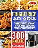 Friggitrice ad Aria: L’Unico Ricettario Tutto Italiano con 300 Ricette Salutari e Gustose da Preparare in 5 min. 21 Trucchi per Cucinare Pietanze Sane con lo Stesso Gusto di una Frittura Tradizionale