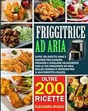 FRIGGITRICE AD ARIA: Oltre 200 ricette sane e gustose per cuocere, friggere e grigliare velocemente con la tua friggitrice ad aria. Inclusi consigli e tecniche per il suo perfetto utilizzo