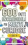 600 FATTI INCREDIBILI PER MENTI CURIOSE: La Grande Raccolta delle Cose più Assurde e Sorprendenti del Mondo che ti lasceranno a bocca aperta (FATTI INCREDIBILI & CURIOSITÀ)