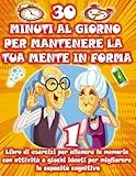30 MINUTI AL GIORNO PER MANTENERE LA TUA MENTE IN FORMA | Libro di esercizi per allenare la memoria con attività e giochi ideati per migliorare la ... passatempi, per adulti e per persone anziane