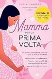 Mamma per la Prima Volta: La gravidanza dalla A alla Z. La guida completa e pratica per le future mamme. Consigli validi, suggerimenti e risorse utili dal concepimento al primo anno del bambino