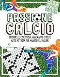 PASSIONE CALCIO - Enigmistica per Bambini e Adulti: Indovinelli, Cruciverba, Anagrammi e molte altre Attività per Amanti del Pallone