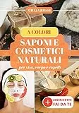SAPONI E COSMETICI NATURALI: Oltre 200 ricette a colori naturali e sostenibili per fare da te i tuoi saponi per viso, corpo e capelli e per la casa