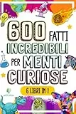 600 FATTI INCREDIBILI PER MENTI CURIOSE: La Grande Raccolta delle Cose più Assurde e Sorprendenti del Mondo che ti lasceranno a bocca aperta