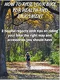 How to Ride Your Bike for Health and Enjoyment: 2 helpful reports with tips on riding your bike the right way and accessories you should have (English Edition)